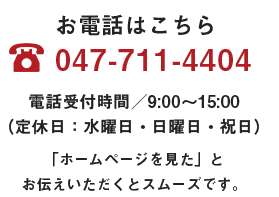 お電話はこちら047-711-4404電話受付時間／9:00～15:00 （定休日：水曜日・日曜日・祝日）