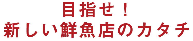 目指せ！新しい鮮魚店のカタチ